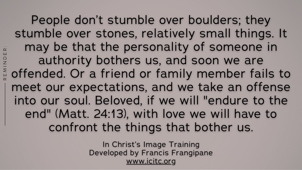 People don’t stumble over boulders; they stumble over stones, relatively small things. It may be that the personality of someone in authority bothers us...

In Christ's Image Training
Developed by Francis Frangipane

icitc.org

#FrancisFrangipane