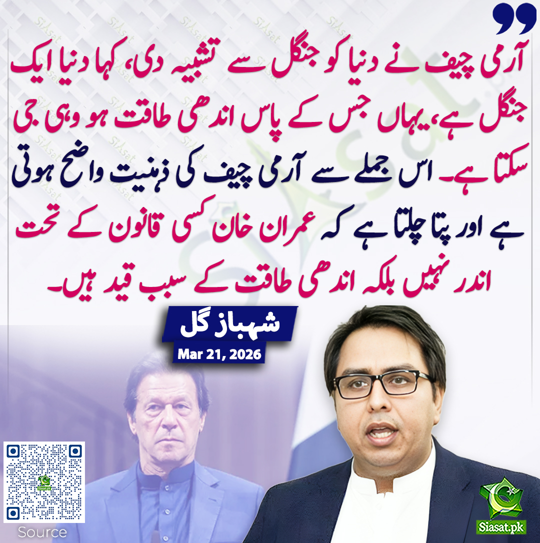 آرمی چیف نے دنیا کو جنگل سے تشبیہ دی، کہا دنیا ایک جنگل ہے، یہاں جس کے پاس اندھی طاقت ہو وہی جی سکتا ہے۔ اس جملے سے آرمی چیف کی ذہنیت واضح ہوتی ہے اور پتا چلتا ہے کہ عمران خان کسی قانون کے تحت اندر نہیں بلکہ اندھی طاقت کے سبب قید ہیں۔ شہباز گل
<a href="/SHABAZGIL/">Dr. Shahbaz GiLL</a> #pakistan #ImranKhan 
خبر