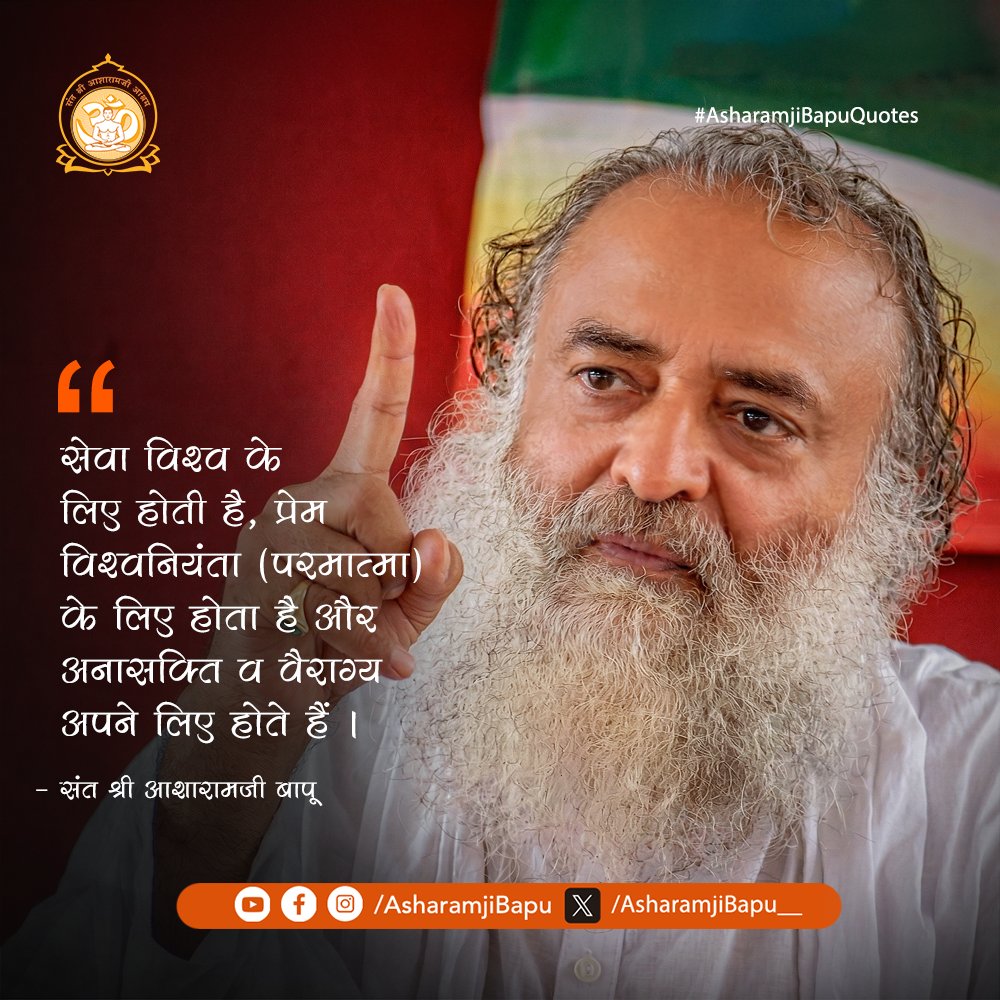 सेवा विश्व के लिए होती है, प्रेम विश्वनियंता (परमात्मा) के लिए होता है और अनासक्ति व वैराग्य अपने लिए होते हैं ।
#AsharamjiBapuQuotes