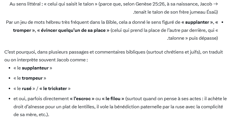 Jacob ("l'escroc") est devenu "Israël" ("qui combat Dieu"). Le prénom Jacob vient de l'hébreu יַעֲקֹב (Yaʿaqov), et son étymologie est liée à deux racines proches :עָקֵב (‘aqev) = « talon ».