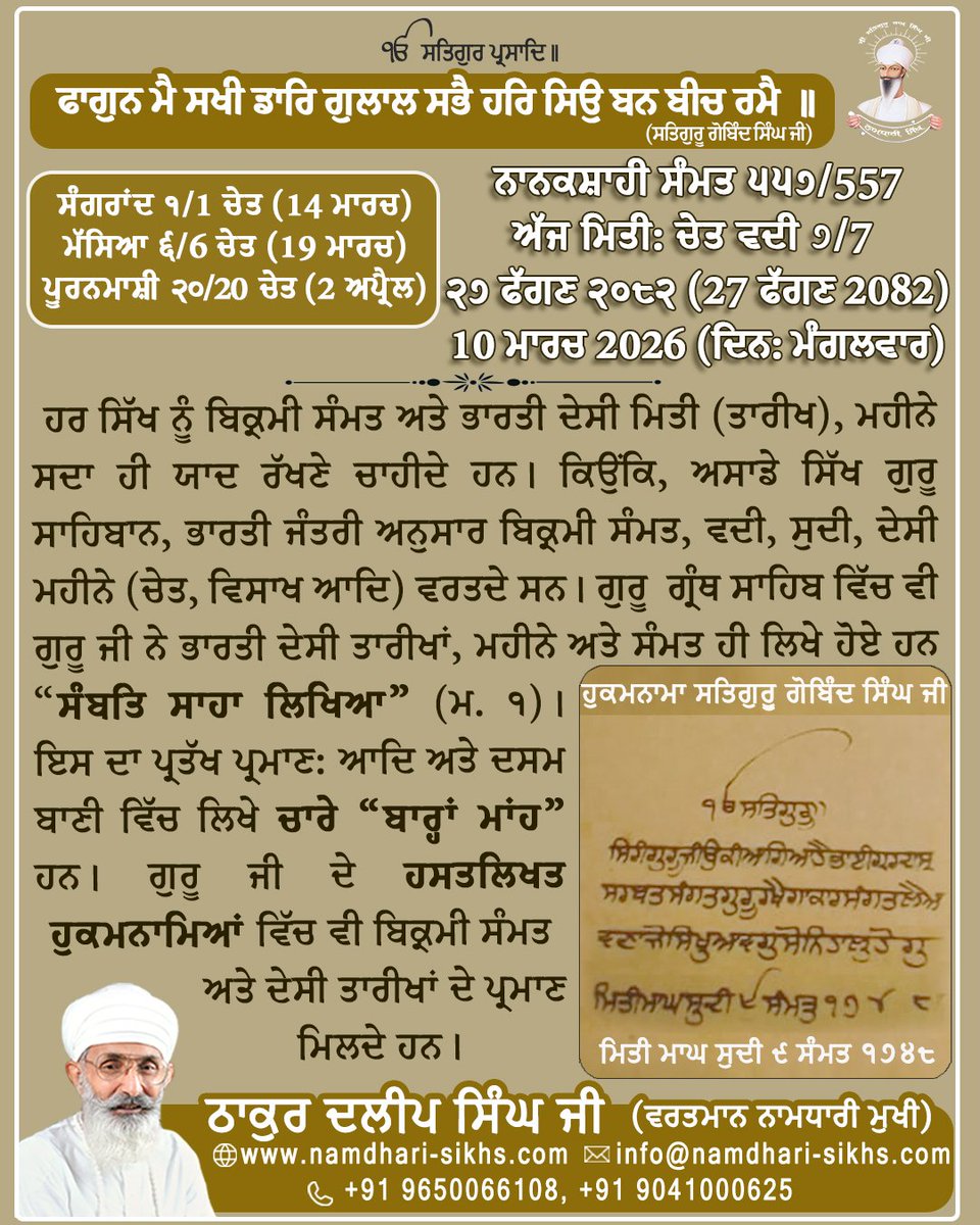 Namdharisikhh's tweet photo. ਫਾਗਨ ਮੈ ਸਖੀ ਡਾਰਿ ਗੁਲਾਲ ਸਭੈ ਹਰਿ ਸਿਉ ਬਨ ਬੀਚ ਰਮੈ ॥ (ਸਤਿਗੁਰੂ ਗੋਬਿੰਦ ਸਿੰਘ ਜੀ)
ਨਾਨਕਸ਼ਾਹੀ ਸੰਮਤ ੫੫੭/557
ਅੱਜ ਮਿਤੀ: ਚੇਤ ਵਦੀ ੭/7,
੨੭ ਫੱਗਣ ੨੦੮੨ (27 ਫੱਗਣ 2082),
10 ਮਾਰਚ 2026 (ਦਿਨ: ਮੰਗਲਵਾਰ)
ਹਰ ਸਿੱਖ ਨੂੰ ਬਿਕ੍ਰਮੀ ਸੰਮਤ ਅਤੇ ਭਾਰਤੀ ਦੇਸੀ ਮਿਤੀ (ਤਾਰੀਖ), ਮਹੀਨੇ ਸਦਾ ਹੀ ਯਾਦ ਰੱਖਣੇ ਚਾਹੀਦੇ ਹਨ।
#gurugobindsinghji #gurbani #DasamGranth #BhartiDesiMiti #DesiCulture #bhartiye #gurbaniquote #gurbanithought #Sikh #chet #Phalgun #barahamaha #Sikhs #thoughtoftheday #sikhism #gurbaniteaching #Tuesday #TuesdayMotivation @sikka_harinder @SGPCAmritsar @diljitdosanjh @ManjitGK