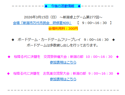 新潟卓上ゲーム開催のお知らせです。

日時：3月15日（日） 9時～16時30分
場所：新潟市中央区東万代町9-1
　　　新潟市万代市民会館 4階 研修室409
参加費：300円 

※参加申込不要。
※ボードゲームの持ち込み、途中参加、途中退室OKです！