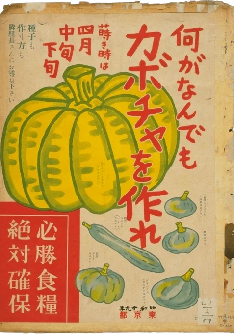 今年94の祖母が、戦時中は食糧難で国策で土手にカボチャを植えてたって言ってたけど、こんなポスターもあったのか。

「何がなんでもカボチャを作れ」

隣組を通じて各戸に種が無料配布され、栽培目標は1戸あたり5株以上。祖母が言うには、肥料不足からか、まともなカボチャはできた覚えがない。 