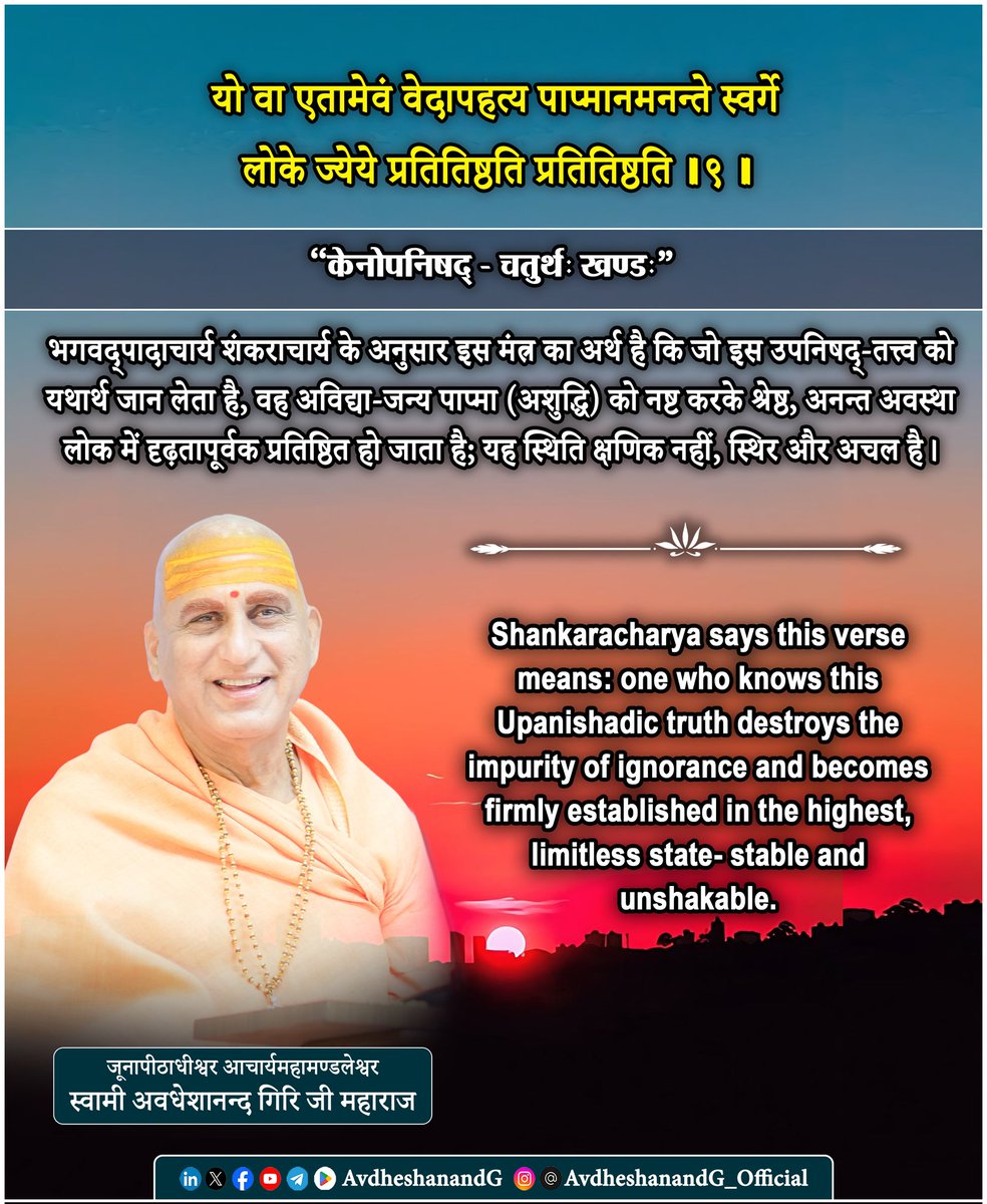 AvdheshanandG's tweet photo. "केनोपनिषद्"
यो वा एतामेवं वेदापहत्य पाप्मानमनन्ते स्वर्गे
लोके ज्येये प्रतितिष्ठति प्रतितिष्ठति ।।९।।
    "केनोपनिषद् - चतुर्थः खण्डः"

केनोपनिषद् के चतुर्थ खण्ड के इस मंत्र में उपनिषद् ब्रह्म-विद्या का फल अत्यन्त स्पष्ट करती है कि “जो इस सत्य को ऐसे ही जानता है, वह पाप्मा को नष्ट करके अनन्त, श्रेष्ठ स्वर्ग-लोक में प्रतिष्ठित होता है।” भगवत्पाद आदि शंकराचार्य के अनुसार यहाँ “पाप्मा” का आशय केवल बाह्य पाप-कर्मों से नहीं, बल्कि उस मूल अविद्या-जन्य मल से भी है, जो आत्मस्वरूप को ढँक देता है। जब ब्रह्म का यथार्थ बोध या उपनिषद्-निर्दिष्ट उपासना चित्त में दृढ़ होती है, तब यह मल क्षीण होता है और साधक भीतर से शुद्ध, निर्भय एवं प्रकाशमान हो उठता है।

“अनन्ते स्वर्गे लोके ज्येये” का संकेत आदि शंकराचार्य के भाव में सामान्य भोग-स्वर्ग की ओर नहीं, बल्कि उस श्रेष्ठ लोक की ओर है जहाँ ब्रह्म-विद्या का संस्कार पूर्ण परिपक्वता पाता है अर्थात् ब्रह्मलोक- समीप की उच्च अवस्था, जहाँ साधक का बोध और अधिक स्थिर, व्यापक और सूक्ष्म होता है। इसीलिए मंत्र में “प्रतितिष्ठति प्रतितिष्ठति” की पुनरुक्ति आई है। यह केवल प्राप्ति नहीं, बल्कि अचल प्रतिष्ठा का बोध कराती है: साधक का चित्त वहाँ बार-बार गिरता नहीं; वह सत्य में दृढ़ होकर स्थित हो जाता है।

इस प्रकार यह मंत्र भगवत्पादाचार्य आदि शंकराचार्य की दृष्टि में यही प्रतिपादित करता है कि ब्रह्म-विद्या का फल शुद्धि है, और शुद्धि का पराकाष्ठा-फल है सत्य में स्थिर प्रतिष्ठा जो साधक को सीमितताओं से ऊपर उठाकर परम कल्याण की दिशा में ले जाती है।

This verse, the Kenopanishad states that one who truly knows this teaching “casts off pāpmā and becomes firmly established in the infinite, highest heavenly realm.”

Adi Shankaracharya clarifies that pāpmā is not merely outward “sin” in the social or ritual sense. It is the deeper inner taint born of avidyā that fundamental ignorance which superimposes body and mind upon the Self and thereby veils one’s own luminous reality. This is the root-impurity : the cause of fear, craving, sorrow, and bondage.

When Upaniṣadic knowledge and the steady contemplation (nididhyāsana) through which it matures becomes unwavering, this inner stain is burnt away. What is destroyed is not the Self (which is ever pure), but the obscuration that made the Self appear limited and bound. Thus the seeker is purified, inwardly elevated, and established in clarity.

The phrase “in the infinite, śreṣṭha (highest) world” points beyond the idea of a pleasure-filled heaven. It indicates a superior “realm” of attainment: an exalted state of being in which the mind has risen beyond narrowness, is suffused with purity and expansiveness, and is fit to receive and to rest in the fullness of realization. It is not a destination of sense-enjoyment, but the widening of consciousness toward the infinite.

And the emphatic repetition “established, established” is deliberate. It announces unshakable abidance: not a fleeting insight, not a temporary elevation, but firm stability in the highest good. The light does not merely flash and vanish; it becomes one’s natural dwelling steady, effortless, and irrevocable.

#केनोपनिषद् #अद्वैत_वेदान्त
#AdvaitVedanta #स्वाध्याय
#PrabhuShriKiLekhni 
#AvdheshanandG_Quotes 
#avdheshanandg_mission 
#स्वामी_अवधेशानन्द_गिरि