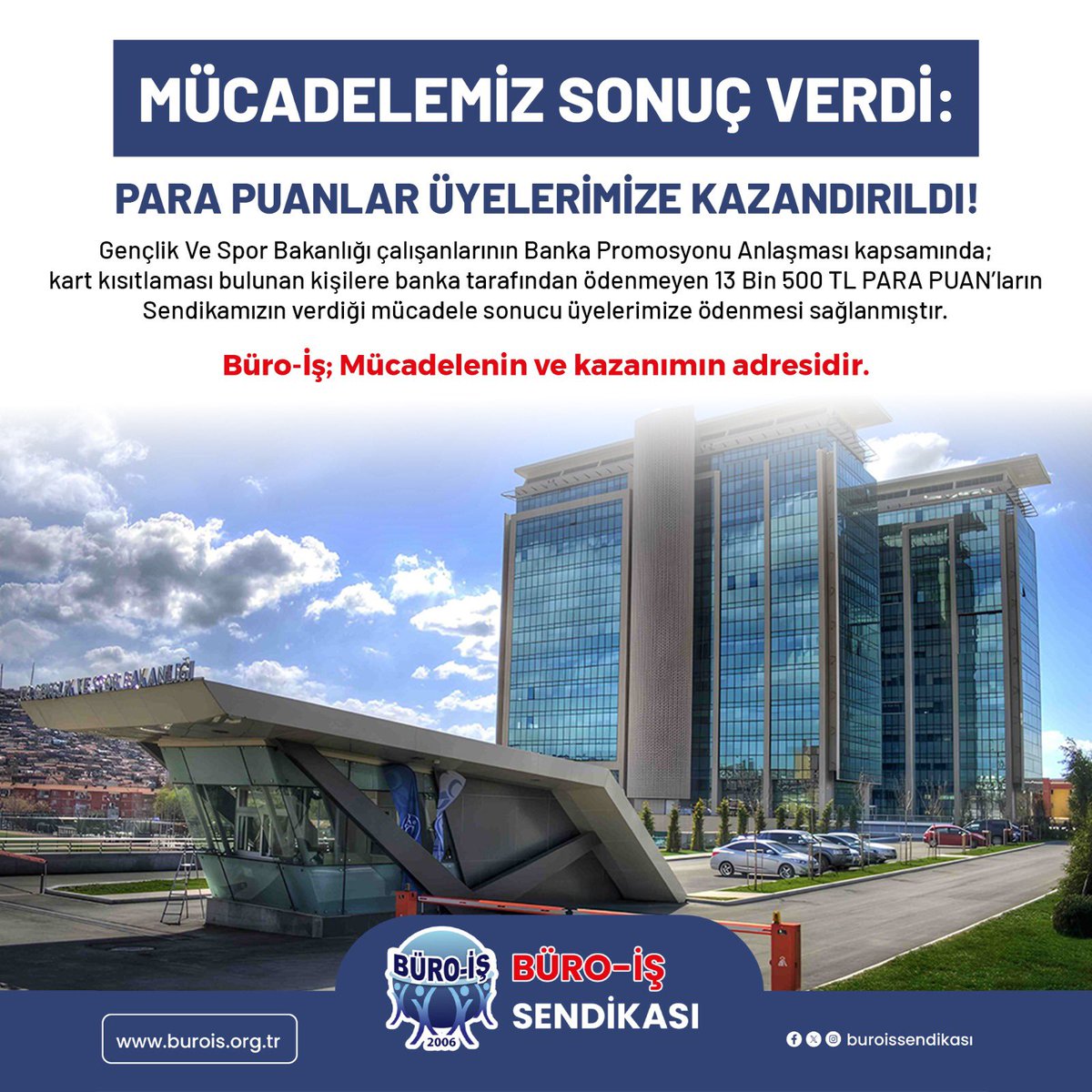 GSB çalışanlarının Banka Promosyonu Anlaşması kapsamında; kart kısıtlaması bulunan kişilere banka tarafından ödenmeyen 13.500 TL PARA PUAN’ların Sendikamızın verdiği mücadele sonucu üyelerimize ödenmesi sağlanmıştır.
Büro-İş; Mücadelenin ve kazanımın adresidir.