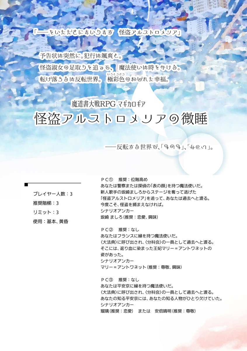 怪盗アルストロメリアの微睡
人数：3　階梯：3　リミット：3
使用：基本、黄昏

「――をいただきにまいります　怪盗アルストロメリア」
魔法災厄「反転世界」と、謎の予告状を送り付けてきた「怪盗アルストロメリア」に対抗するため、〈大法典〉はＰＣに事件の解決を依頼します。
