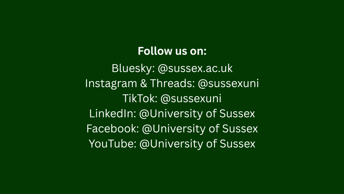 Follow us on:
Bluesky: @sussex.ac.uk
Instagram & Threads: @sussexuni
TikTok: @sussexuni
LinkedIn: @University of Sussex Facebook: @University of Sussex YouTube: @University of Sussex