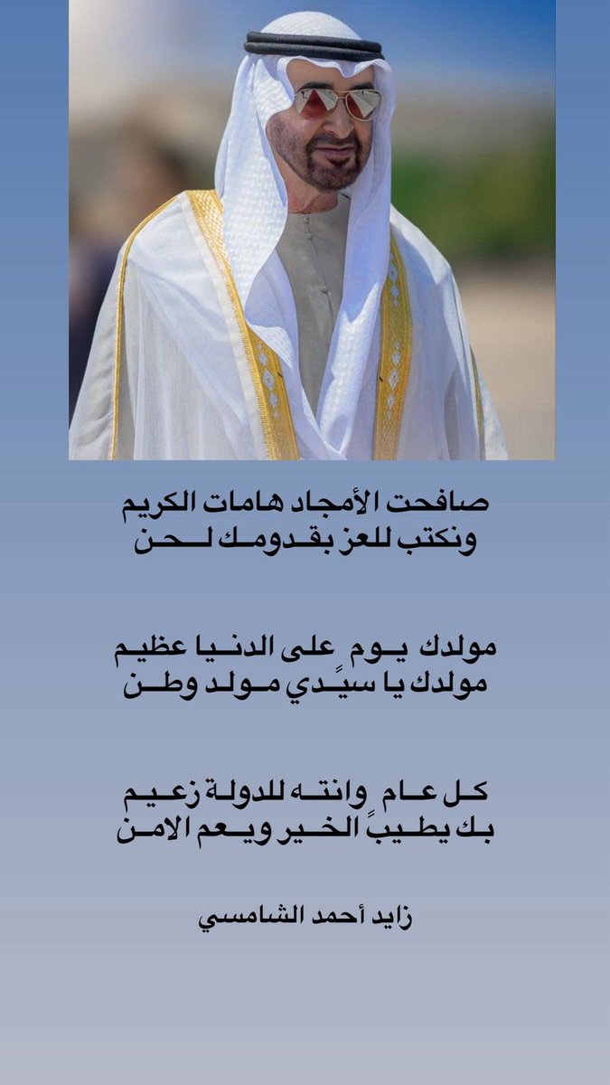 صافحت الأمجاد هامات الكريم 
ونكتب للعز بقــدومــك لـــحـن

مولدك  يــوم ٍ على الدنــيا عظيـم
مولدك يا سيــدي مــولـد وطـــن 

كــل عــام ٍ وانتــه للدولـة زعــيـم
بـك يطــيب الخــير ويــعم الامــن

#الشيخ_محمد_بن_زايد 
 #ميلاد_اسد_الامارات
#الامارات