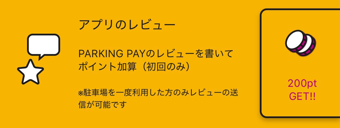 レビュー投稿で200ポイントGET🎁

PARKING PAYを使ってみた感想を
ぜひ教えてください！

あなたのレビューが
これから使う人の参考になります👀

※レビュー投稿は初回のみ対象
※駐車場を一度ご利用いただいた方のみ

詳しくはアプリ内
「メニュー」→「ポイントを貯める」をご確認ください