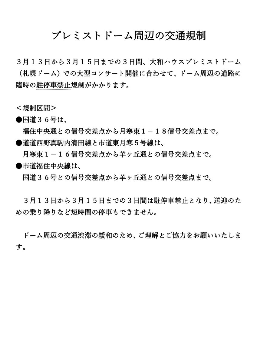 sapporo_119's tweet photo. 【プレミストドーム周辺の交通規制について】

2026年3月10日
豊平警察署発表

3月13日～3月15日の期間、プレミストドーム（札幌ドーム）での大規模コンサート開催に合わせて、臨時の交通規制がかかります。（普段は駐車禁止の場所が “駐停車禁止” になります）
近隣にお住まいの方々には、ご理解とご協力をお願いします。
