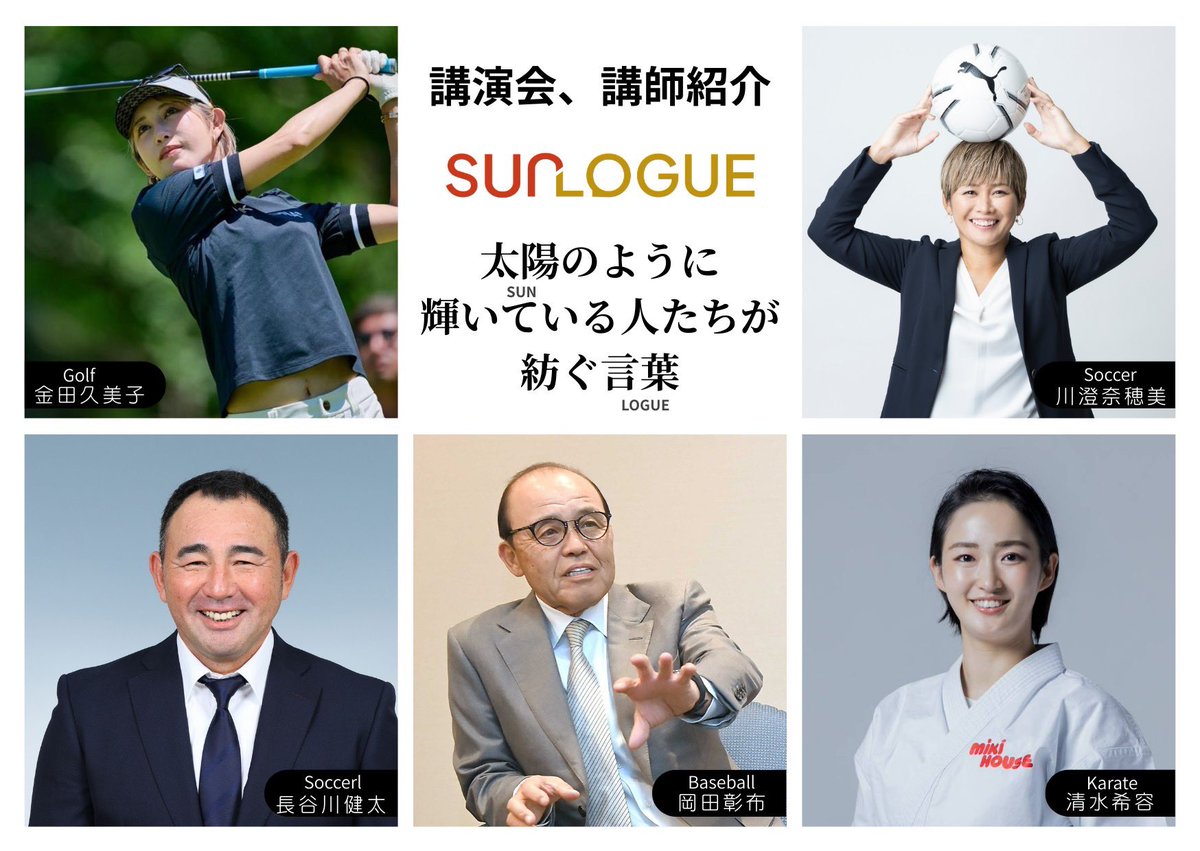 SUNLOGUEには豪華講師陣が在籍しています。
🏅 空手家　清水希容さん
⚽ Jリーグの3冠監督　長谷川健太さん
🏆 なでしこジャパンW杯優勝メンバー　川澄奈穂美さん
⚾ 元阪神タイガース監督　金本知憲さん

📊 AI・DX分野の専門講師によるセミナーもご紹介可能です。

sunlogue.jp/information/