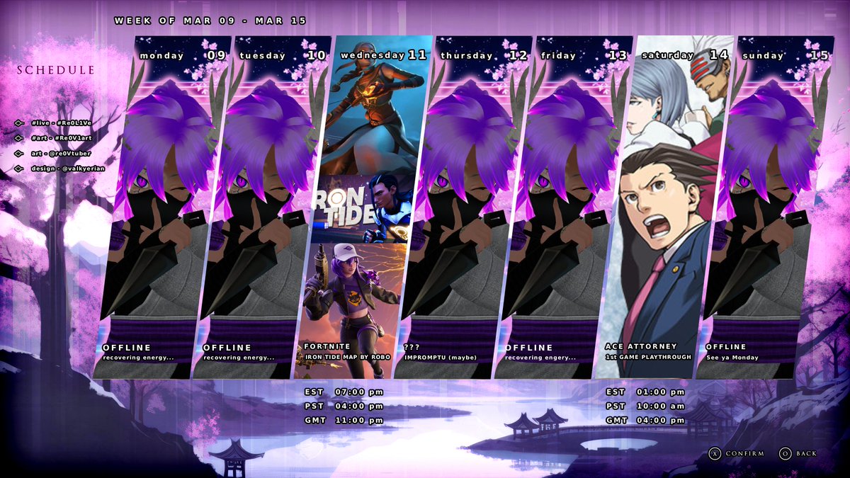 SCHEDULE 3/9-3/15 Sorry for the month Hiatus!

Wed - FORTNITE MAP made cby my friend <a href="/R0B0MANZ/">Robo</a> 
Thurs - Potential Impromptu, but don't know
Sat - Ace Attorney!