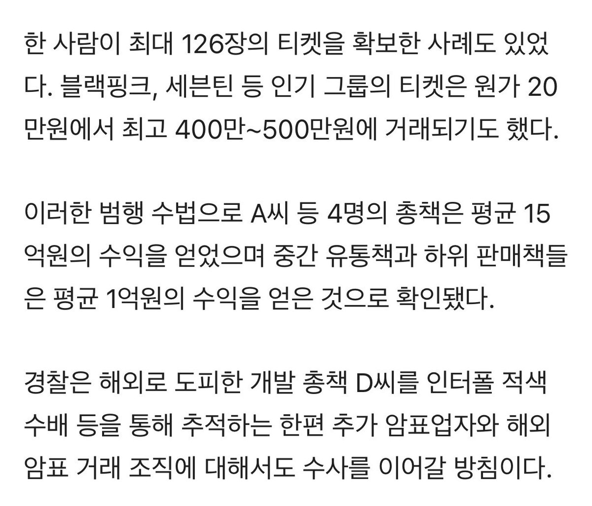 ‘세븐틴 500만원, 블랙핑크 400만원’... 매크로 돌려 암표 판매한 일당 검거

매크로를 이용해 K-POP 아이돌 공연 표를 대량 예매한 뒤 이를 불법 판매한 암표업자 일당이 검거됐다. 경기북부경찰청 사이버수사과는 업무방해, 공연법 위반 등 혐의로 암표 판매 총책 A(28)씨 등 16명을 입건하고 이 중
