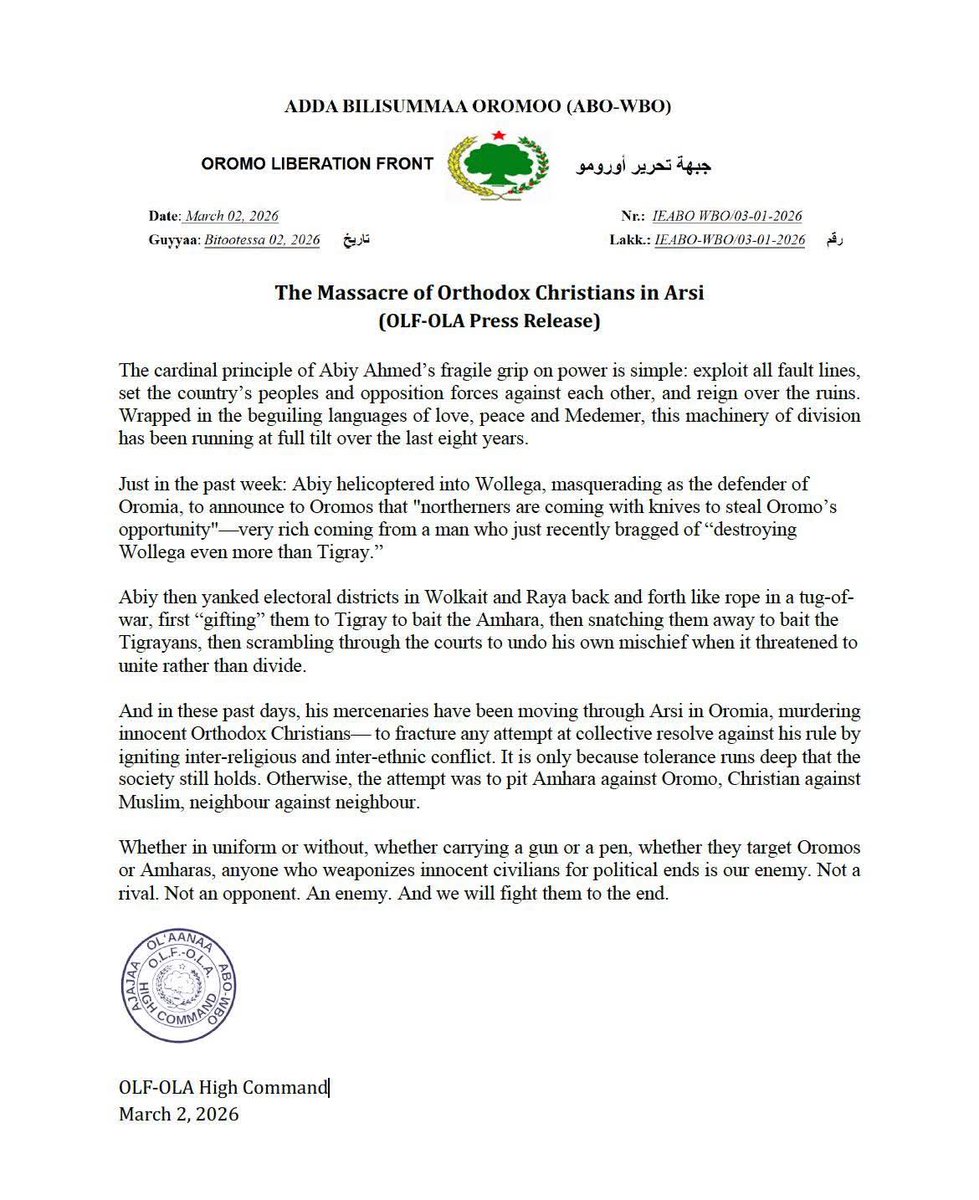 BerhanuAsres's tweet photo. Dear @_AfricanUnion @AJEnglish @StateDept @UN_HRC @WhiteHouse @HouseofCommons @HouseForeign @cnni @BBCWorld The Massacre of Orthodox Christians in Arsi
          (OLF-OLA Press Release)
The cardinal principle of Abiy Ahmed’s fragile grip on power is simple: exploit all fault lines, set the country’s peoples and opposition forces against each other, and reign over the ruins. Wrapped in the beguiling languages of love, peace and Medemer, this machinery of division has been running at full tilt over the last eight years.

Just in the past week: Abiy helicoptered into Wollega, masquerading as the defender of Oromia, to announce to Oromos that "northerners are coming with knives to steal Oromo’s opportunity"—very rich coming from a man who just recently bragged of “destroying Wollega even more than Tigray.” 
 
Abiy then yanked electoral districts in Wolkait and Raya back and forth like rope in a tug-of-war, first “gifting” them to Tigray to bait the Amhara, then snatching them away to bait the Tigrayans, then scrambling through the courts to undo his own mischief when it threatened to unite rather than divide.

And in these past days, his mercenaries have been moving through Arsi in Oromia, murdering innocent Orthodox Christians— to fracture any attempt at collective resolve against his rule by igniting inter-religious and inter-ethnic conflict. It is only because tolerance runs deep that the society still holds. Otherwise, the attempt was to pit Amhara against Oromo, Christian against Muslim, neighbour against neighbour.

Whether in uniform or without, whether carrying a gun or a pen, whether they target Oromos or Amharas, anyone who weaponizes innocent civilians for political ends is our enemy. Not a rival. Not an opponent. An enemy. And we will fight them to the end. #Ethiopiacrisis
@BerhanuAsres
OLF-OLA High Command
March 2, 2026
#Oromia #highlightseveryone #everyone