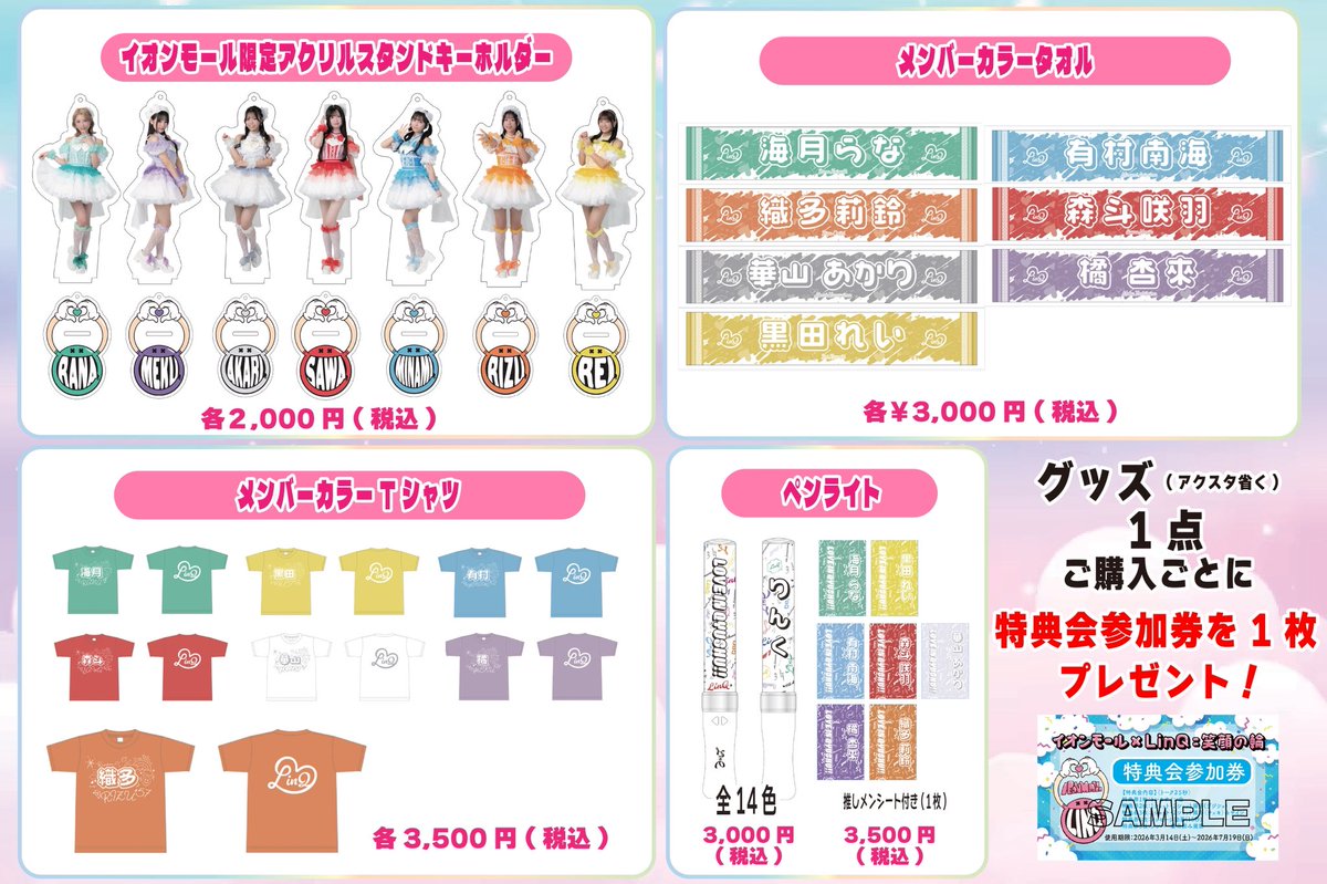 LinQ_official's tweet photo. ／
「イオンモール×LinQ＝笑顔の輪2026」
グッズ＆特典会情報📢
＼

◎トレーディングカード
◎イオンモール限定ｱｸﾘﾙｽﾀﾝﾄﾞｷｰﾎﾙﾀﾞｰ
◎メンバーカラータオル
◎メンバーカラーTシャツ
◎ペンライト
◎ペンライト＋推しメンシート 

グッズ１点購入毎に特典会参加券を1枚進呈🎟💭※ｱｸﾘﾙｽﾀﾝﾄﾞｷｰﾎﾙﾀﾞｰは対象外となります🙇‍♀️
__________________________

📅開催期間：3/14(土)〜7/19(日)
📍全国16会場
https://t.co/BscRDNTfzN