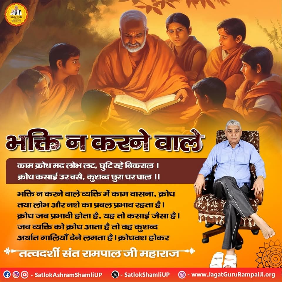 #सत_भक्ति_संदेश 
भक्ति न करने वाले
व्यक्ति में वासना, क्रोध, तथा लोभ और
नशे का प्रबल प्रभाव रहता है।
क्रोध जब प्रभावी होता है, यह तो कसाई
जैसा है। जब व्यक्ति को क्रोध आता है तो
वह कुशब्द अर्थात गालियां देने लगता है।
अवश्य देखें साधना चैनल प्रतिदिन शाम7:30
#GodMorningwednesday