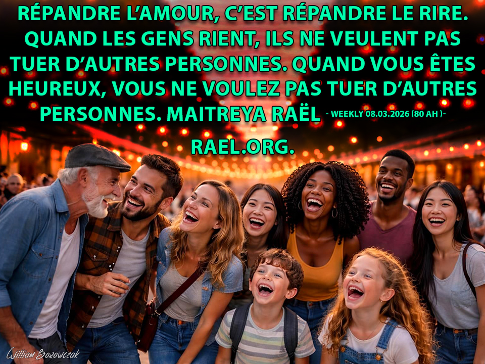 Répandre l’amour, c’est répandre le rire. Quand les gens rient, ils ne veulent pas tuer d’autres personnes. Quand vous êtes heureux, vous ne voulez pas tuer d’autres personnes. Maitreya Raël - Weekly 08.03.2026 (80 AH )- Rael.org  rael.org/fr/ne-pour-rir…