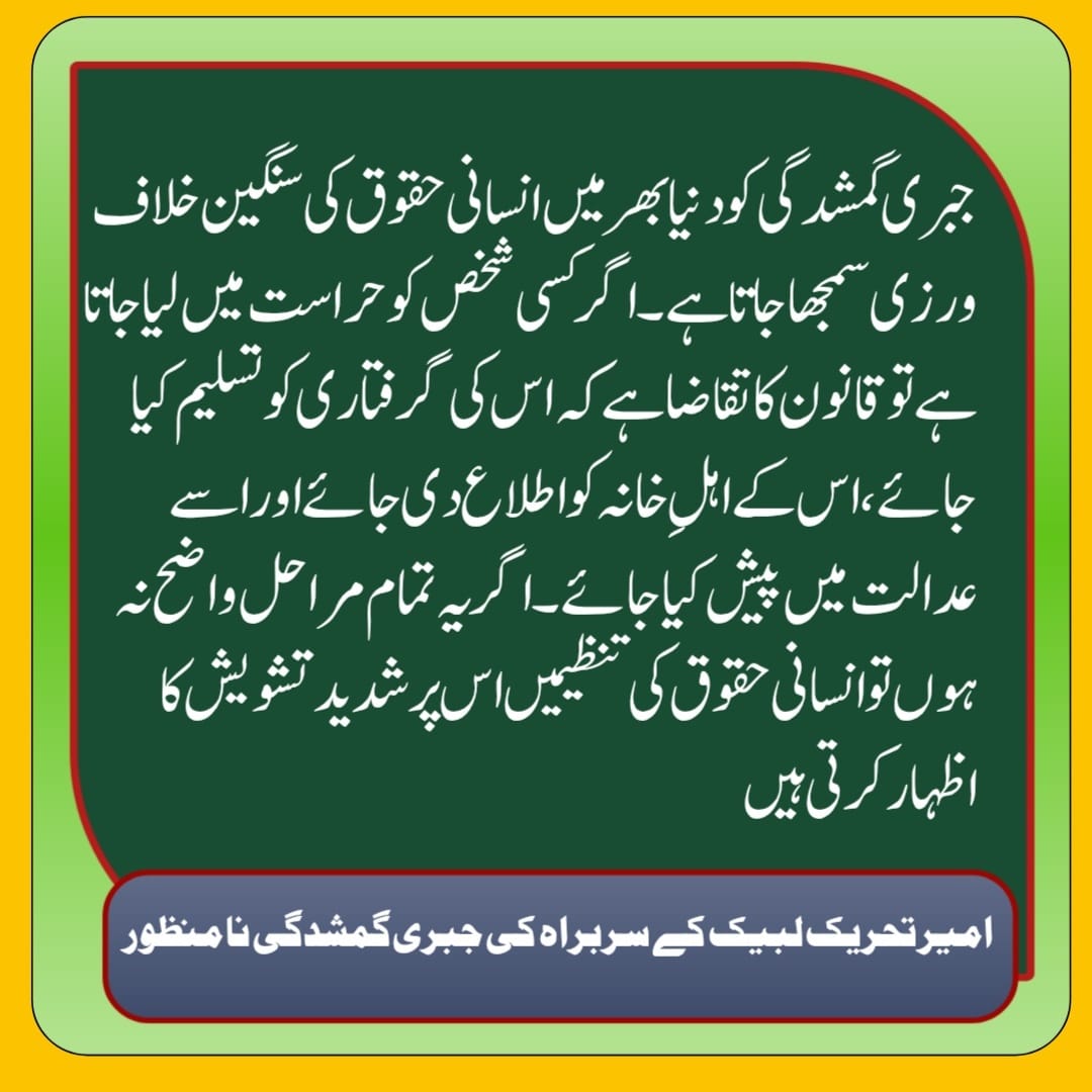 جبری گمشدگی کو دنیا بھر میں انسانی حقوق کی سنگین خلاف ورزی سمجھا جاتا ہے۔ اگر کسی شخص کو حراست میں لیا جاتا ہے تو قانون کا تقاضا ہے کہ اس کی گرفتاری کو تسلیم کیا جائے، اس کے اہلِ خانہ کو اطلاع دی جائے اور اسے عدالت میں پیش کیا جائے۔
Saad Rizvi 
#سعدرضوی_کوسامنےلاؤ
