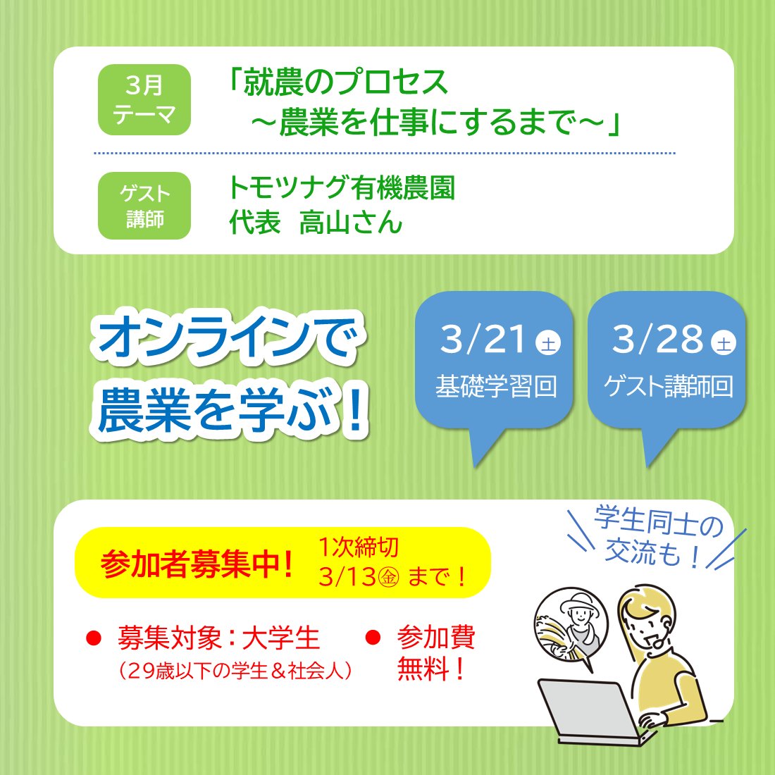 ＼若手農家さんのお話が聞ける＆交流も！／

🍀大学生向け農業オンライン勉強会「アグリゼミ」

３月のテーマは
「就農のプロセス ～農業を仕事にするまで～」

＊基本的な内容を学べる！
＊若手農家さんの生の声も聞ける！

★参加費：無料！
★全国から参加OK！

詳しくは▼
agri-map.net/agrizemi.html