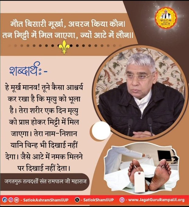 #सत_भक्ति_संदेश 
हे मूर्ख मानव ! तूने कैसा आश्चर्य कर रखा है कि मृत्यु को भूला है। तेरा शरीर एक दिन मृत्यु को प्राप्त होकर मिट्टी में मिल जाएगा। 

⏩तेरा नाम-निशान यानि चिन्ह भी दिखाई नहीं देगा।
⤵️
जैसे आटे में नमक मिलने पर दिखाई नहीं देता।