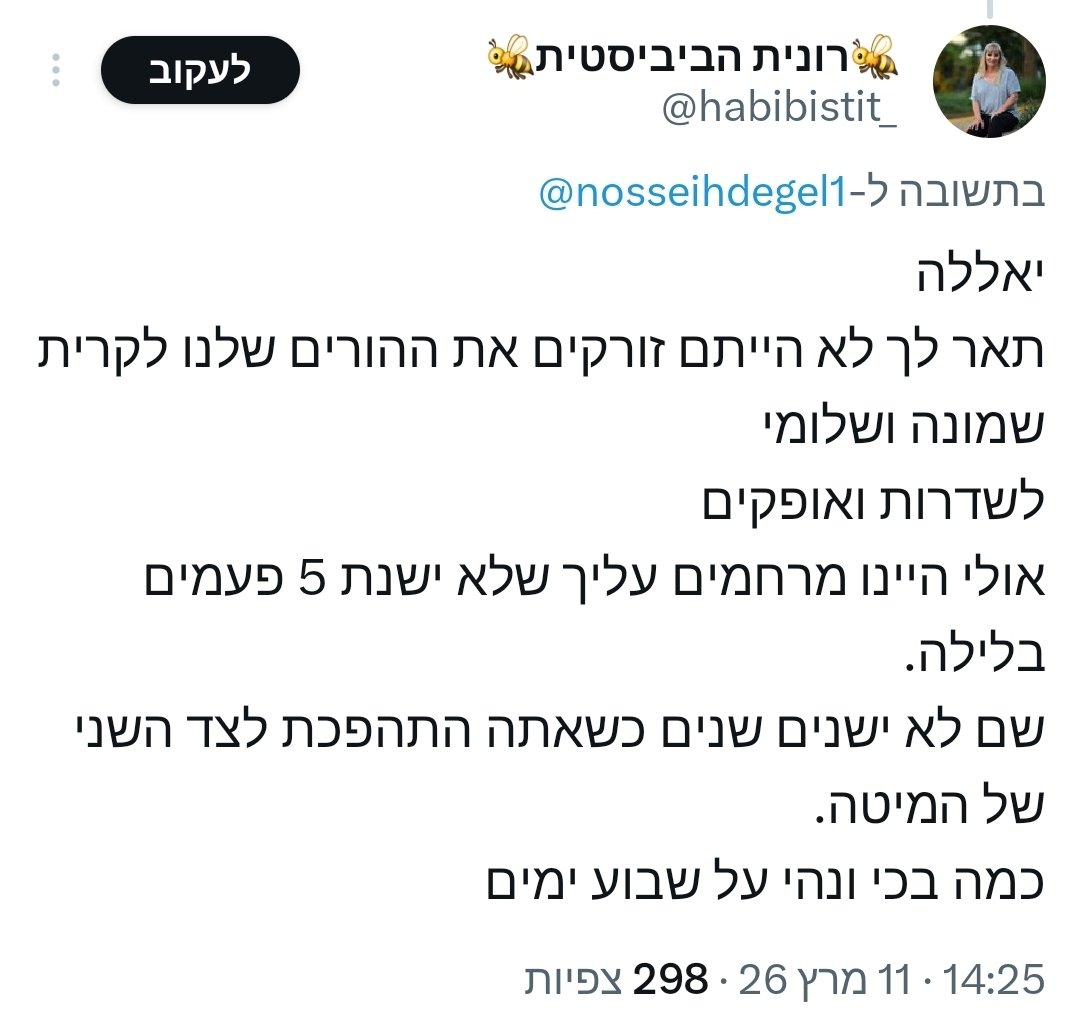 התשובה שלי לדבר הזה שנקרא 'רונית הביביסטית': 

1. ההורים שלי הגיעו מחצור הגלילית ומישוב על קו הגבול. 

2. שנתיים וחצי של טילים ומלחמה קשה. לא "שבוע". אל תכתבו את ההיסטוריה איך שנוח לכם. 

3. אני התהפכתי לצד השני של המיטה כשירו שנים על שדרות והעוטף? או הממשלה שלך? מי זה שאמר "אז