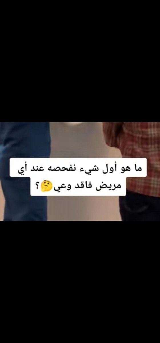 ماهو أول شي نفحصه عند أي مريض فاقد الوعي.