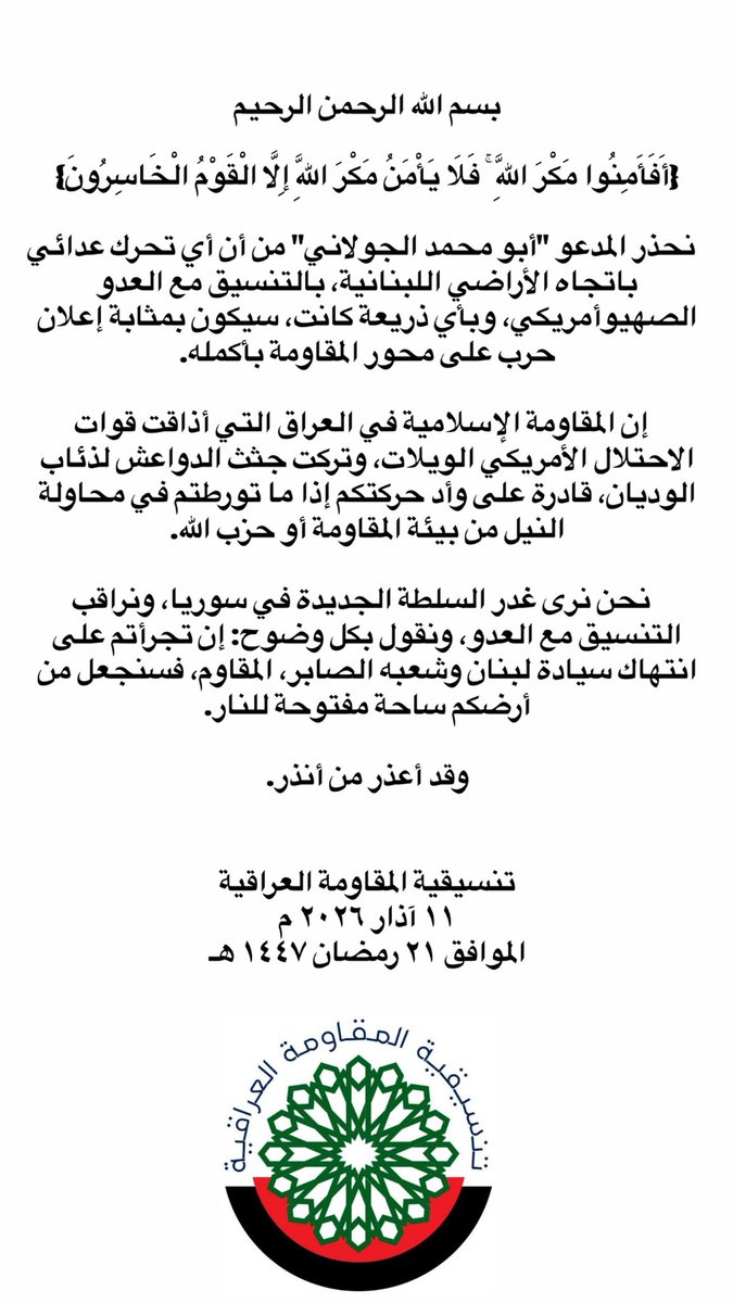 نحذر المدعو“أبو محمد الجولاني“ من أن أي تحرك عدائي باتجاه الأراضي اللبنانية بالتنسيق مع العدو الصهيوأمريكي وبأي ذريعةكانت سيكون بمثابةإعلان حرب على محور المقاومة بأكمله
إن المقاومة الإسلامية في العراق قادرة على وأد حركتكم إذا ما تورطتم في محاولة النيل من بيئة المقاومة أو حزب الله