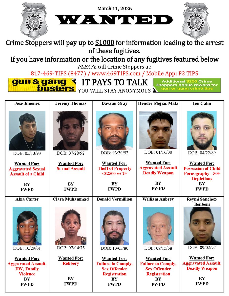 FORT WORTH POLICE DEPARTMENT’S MOST WANTED LIST FOR 3/11/26 Have info on these fugitives? Crime Stoppers offers up to $1,000 for anonymous tips leading to the arrest of the perpetrator.

Crime Stoppers Contact Info:
📞 817-469-8477
🌐 469tips.com
📱 P3 Tips app