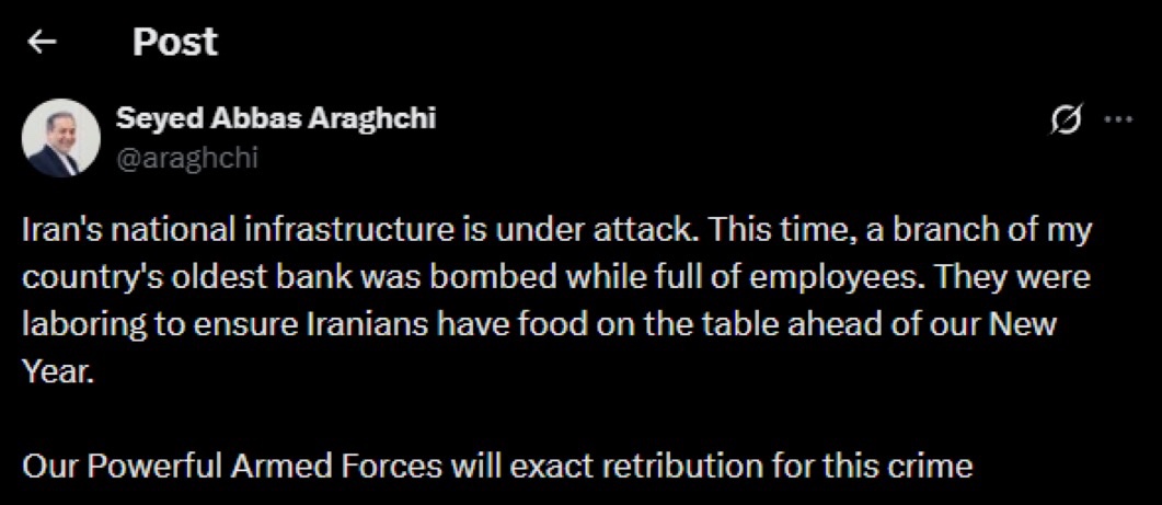BREAKING: Iran's Foreign Minister Abbas Araghchi:

Iran's national infrastructure is under attack. This time, a branch of my country's oldest bank was bombed while full of employees. They were laboring to ensure Iranians have food on the table ahead of our New Year.

Our Powerful