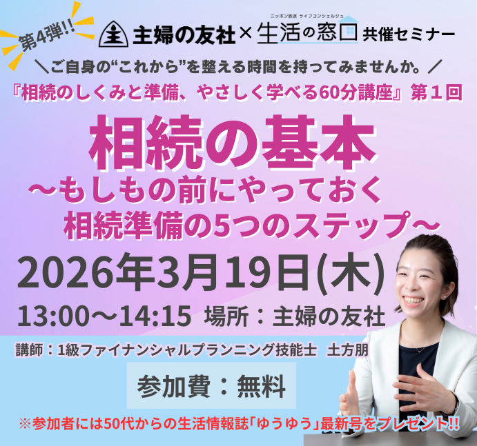 ／
主婦の友社×ニッポン放送生活の窓口の
共催セミナー第４弾！！
＼

『相続のしくみと準備、やさしく学べる60分講座』
第１回は3月19日(木)13:00～開催！
【相続の基本〜もしもの前にやっておく相続準備の5つのステップ〜】