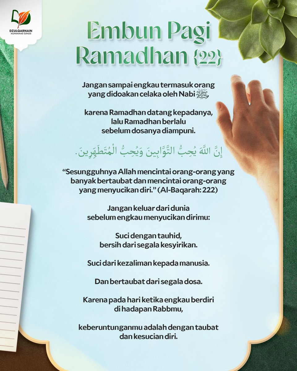 DzulqarnainMS's tweet photo. EMBUN PAGI RAMADHAN [22]

Jangan sampai engkau termasuk orang
yang didoakan celaka oleh Nabi ﷺ,

karena Ramadhan datang kepadanya,
lalu Ramadhan berlalu
sebelum dosanya diampuni.

إِنَّ اللَّهَ يُحِبُّ التَّوَّابِينَ وَيُحِبُّ الْمُتَطَهِّرِينَ.

“Sesungguhnya Allah mencintai orang-orang yang banyak bertaubat dan mencintai orang-orang yang menyucikan diri.” (Al-Baqarah: 222)

Jangan keluar dari dunia
sebelum engkau menyucikan dirimu:

Suci dengan tauhid,
bersih dari segala kesyirikan.

Suci dari kezaliman kepada manusia.

Dan bertaubat dari segala dosa.

Karena pada hari ketika engkau berdiri
di hadapan Rabbmu,

keberuntunganmu adalah dengan taubat
dan kesucian diri. 🌙

__

Saluran WA: https://t.co/wGgQDgNxJ3
https://t.co/stFC770wGl
Youtube, Instagram, Facebook, X, Telegram, Anchor: @dzulqarnainms

Percayakan zakat, infak, dan sedekah Anda kepada kami:
•  BSI 7882178829 a.n Peduli Dakwah
[Khusus zakat]
•  BSI 7882078824 a.n Peduli Dakwah
[Khusus sedekah, dakwah, dan umum]
Info: 08114442882