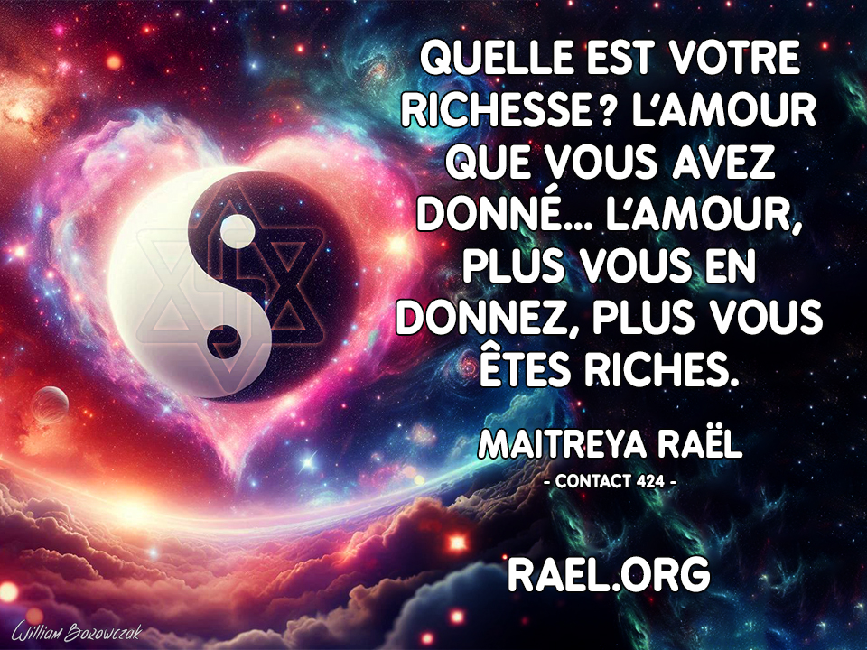 Quelle est votre richesse ? L’amour que vous avez donné… L’amour, plus vous en donnez, plus vous êtes riches.  Maitreya Raël - Contact 424 - Rael.org