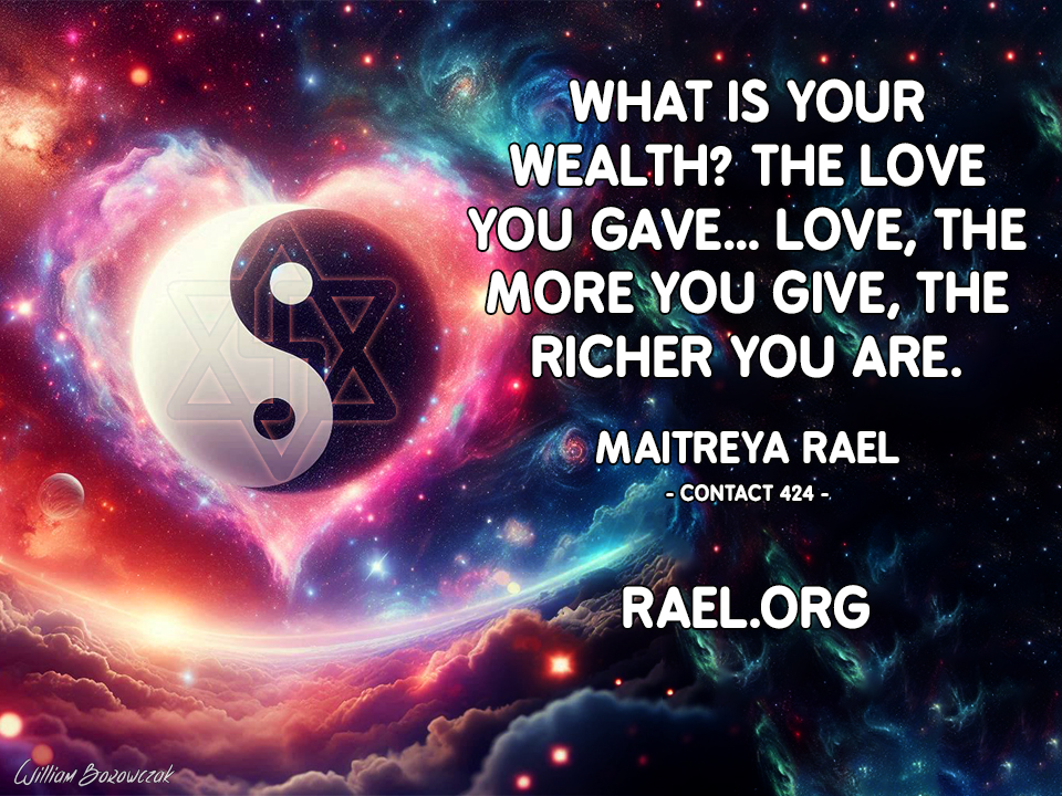 What is your wealth? The love you gave… Love, the more you give, the richer you are.  Maitreya Rael - Contact 424 - Rael.org