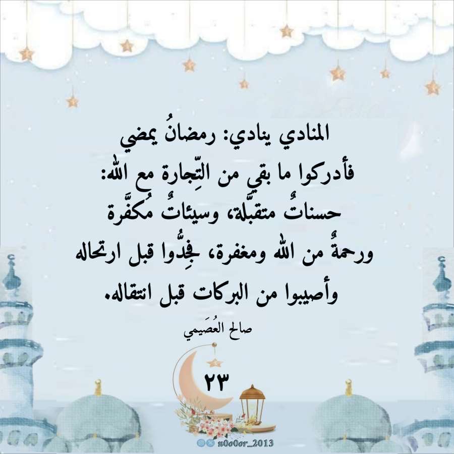 #ليله_٢٣

🌟2️⃣3️⃣🌙🌟

#٢٣رمضان_١٤٤٧

المنادي ينادي: رمضانُ يمضي، فأدركوا ما بقي من التِّجارة مع الله: حسناتٌ متقبَّلة، وسيئاتٌ مُكفَّرة، ورحمةٌ من الله ومغفرة، فجِدُّوا قبل ارتحاله، وأصيبوا من البركات قبل انتقاله.