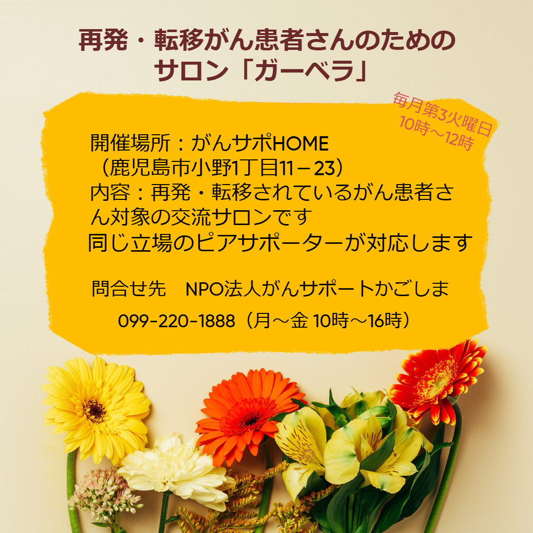 【再発・転移がん患者さんのためのサロン「ガーベラ」】2026年3月17日（火）10時～12時（毎月第3火曜日）/がんサポHOME（鹿児島市小野） 内容：再発・転移されているがん患者さん対象の交流サロン。同じ立場のピアサポーターが対応します 参加：予約なしでOK。 問合せ先：がんサポートかごしま