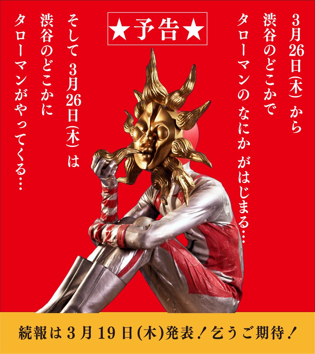 ★イベント予告★

￣￣￣￣￣￣￣￣￣￣￣￣￣
  渋谷に #タローマン 現わる
＿＿＿＿＿＿＿＿＿＿＿＿＿

3月26日(木)から
渋谷のどこかで
タローマンのなにかががはじまる…

そして
3月26日(木)は
渋谷のどこかに
タローマンがやってくる…

詳細は
3月19日(木)に発表！

乞うご期待！