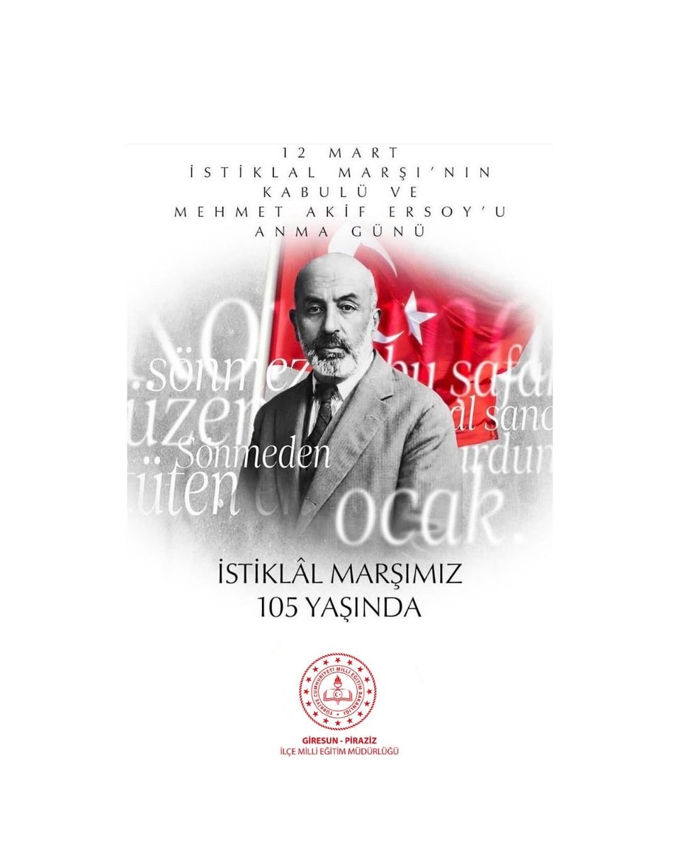 İstiklal MarşımızınTBMMtarafından kabul edilişinin 105. yıl dönümünde,
Vatan Şairimiz Mehmet Akif ERSOY'u, Gazi Mustafa Kemal ATATÜRK ve Aziz Şehitlerimizi rahmet,minnet ve şükranla anıyorum."Hakkıdır,Hakk'a tapan milletimin İstiklal!"
Yunus Aydın
Piraziz İlçe Milli Eğitim Müdürü