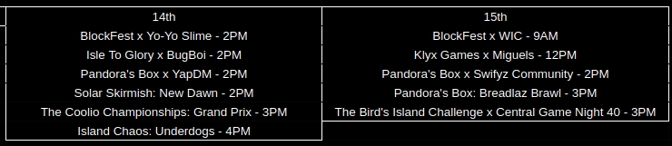 yes i know i've been slacking... but here's the events for next weekend !

i myself will be participating in Island Chaos, BlockFest x WIC, &amp; PB: Breadlaz Brawl so tune in on youtube for those, i'd appreciate it :>