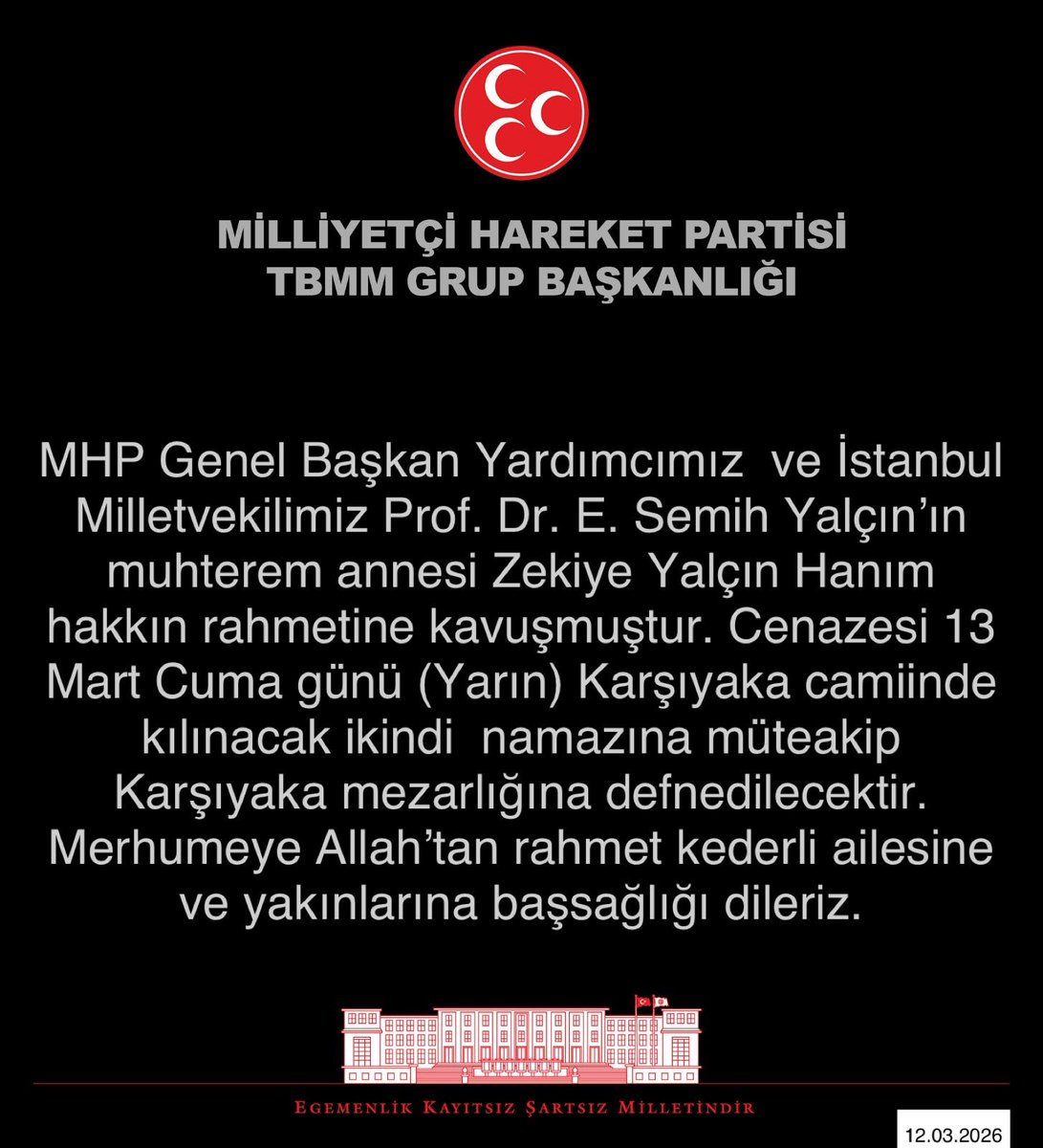 MHP Genel Başkan Yardımcımız  ve İstanbul Milletvekilimiz Prof. Dr. E. Semih Yalçın’ın <a href="/E_SemihYalcin/">E. Semih Yalçın</a> muhterem annesi Zekiye Yalçın Hanım hakkın rahmetine kavuşmuştur. Cenazesi 13 Mart Cuma günü (Yarın) Karşıyaka camiinde kılınacak ikindi  namazına müteakip Karşıyaka mezarlığına