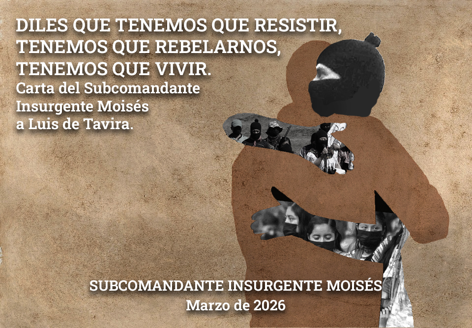 DILES QUE TENEMOS QUE RESISTIR, TENEMOS QUE REBELARNOS, TENEMOS QUE VIVIR. Carta del Subcomandante Insurgente Moisés a Luis de Tavira | Marzo de 2026 | #EZLN |