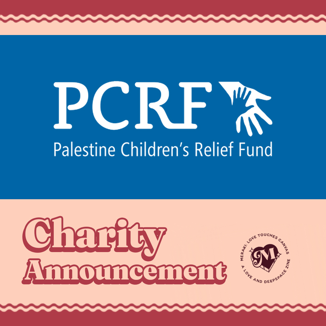 𝐌𝐄𝐑𝐀𝐊𝐈 — Charity Announcement🎀  

We're excited to announce that all proceeds from this zine will be going towards The Palestine Children's Relief Fund, <a href="/ThePCRF/">The PCRF (Palestine Children's Relief Fund)</a>!🇵🇸💝  

#LoveandDeepspace #MerakiZine