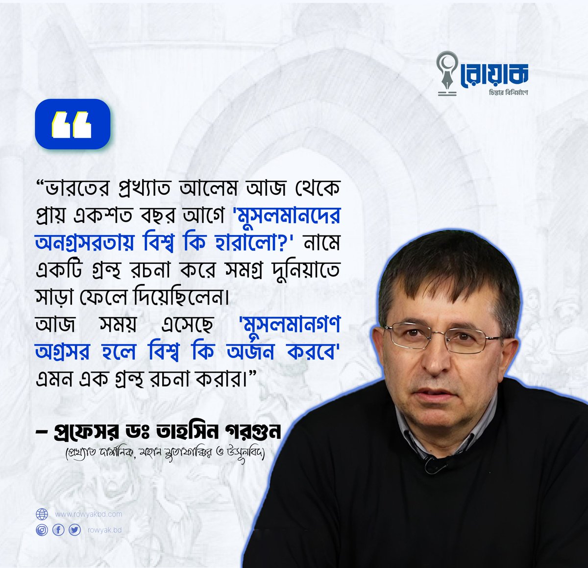 "ভারতের প্রখ্যাত আলেম আজ থেকে প্রায় একশত বছর আগে 'মুসলমানদের অনগ্রসরতায় বিশ্ব কি হারালো?' নামে একটি গ্রন্থ রচনা করে সমগ্র দুনিয়াতে সাড়া ফেলে দিয়েছিলেন।
আজ সময় এসেছে 'মুসলমানগণ অগ্রসর হলে বিশ্ব কি অর্জন করবে' এমন এক গ্রন্থ রচনা করার।"

- প্রফেসর ডঃ তাহসিন গরগুন