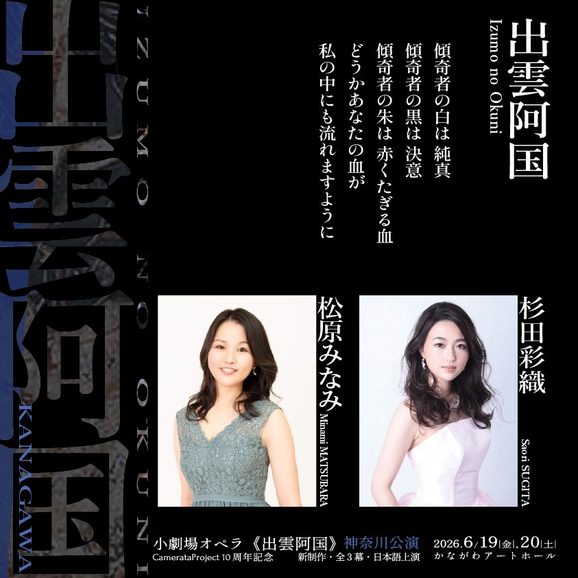 【小劇場オペラ《出雲阿国》神奈川公演】
出雲阿国 役（ソプラノ）

A公演｜6/19(金)19:00／6/20(土)18:00
松原みなみ
CamerataProject初参加。

B公演｜6/20(土)14:00
杉田彩織
島根(2017)、東京(2017)各公演に出演。

２人の歌手によるそれぞれの出雲阿国にご期待ください‼︎