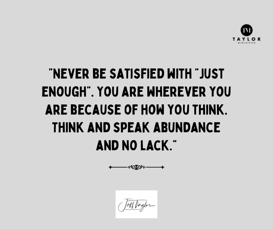 Never be satisfied with "Just enough". You are wherever you are because of how you think. Think and speak abundance and no lack.