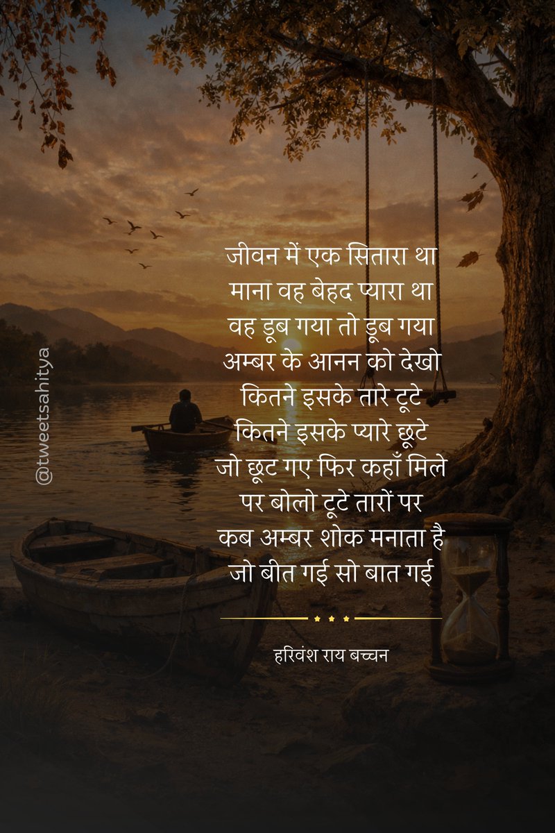 जीवन में एक सितारा था
माना वह बेहद प्यारा था
वह डूब गया तो डूब गया
अम्बर के आनन को देखो
कितने इसके तारे टूटे
कितने इसके प्यारे छूटे
जो छूट गए फिर कहाँ मिले
पर बोलो टूटे तारों पर
कब अम्बर शोक मनाता है
जो बीत गई सो बात गई

—• हरिवंश राय बच्चन