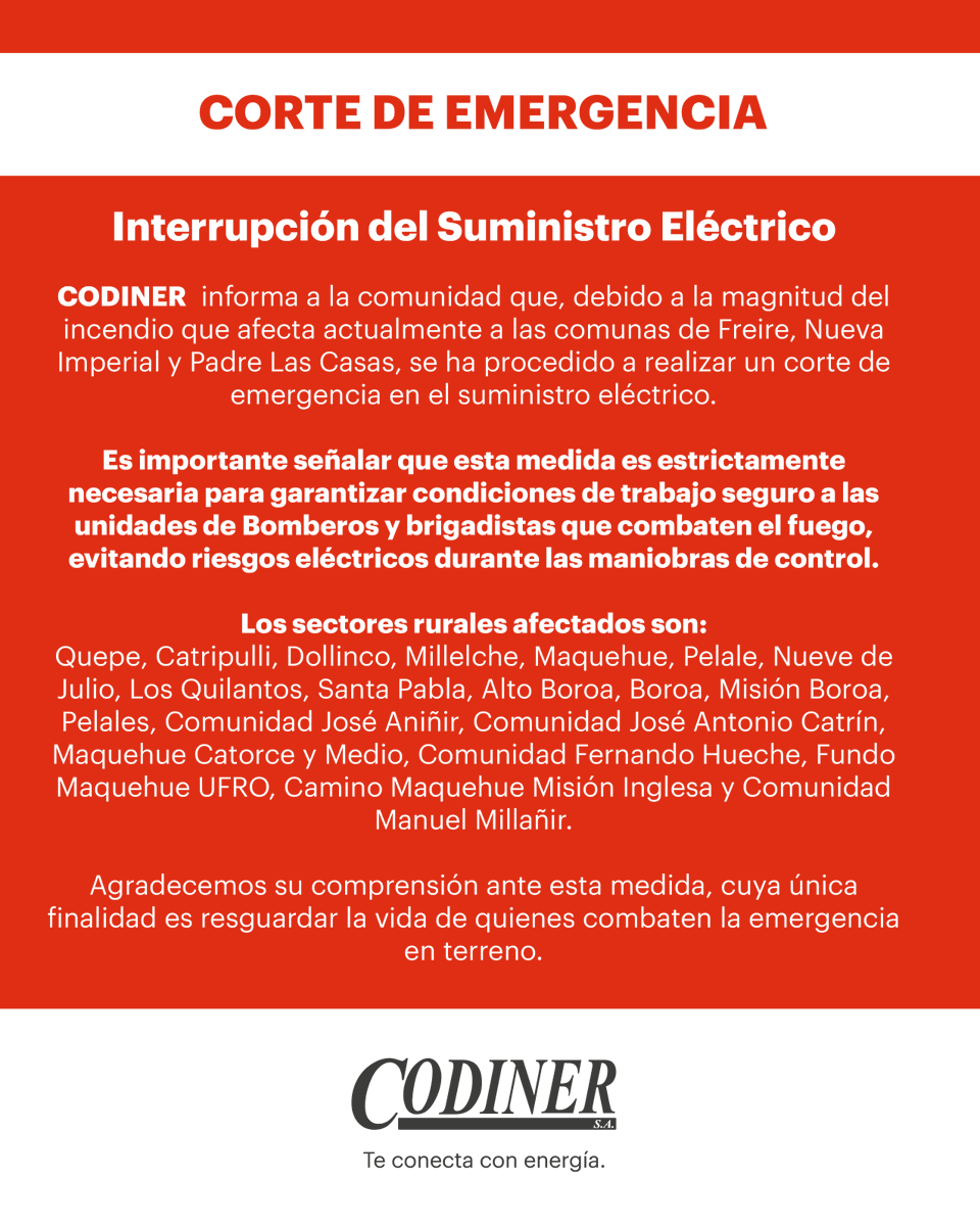 Interrupción del Suministro Eléctrico
CODINER  informa a la comunidad que, debido a la magnitud del incendio que afecta actualmente a las comunas de Freire, Nueva Imperial y Padre Las Casas, se ha procedido a realizar un corte de emergencia en el suministro eléctrico.