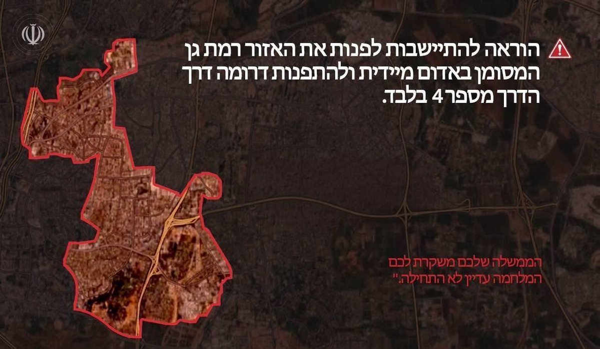 Devrim Muhafızları;

Tahliye Uyarısı
Ramat Gan'da kırmızı renkle belirtilen bölgedeki sakinlerin bölgeyi derhal tahliye etmeleri ve güneye gitmeleri gerekmektedir.
Tahliye işlemi yalnızca 4 numaralı yol üzerinden yapılmalıdır.
Hükümetiniz size yalan söylüyor…
Savaş henüz