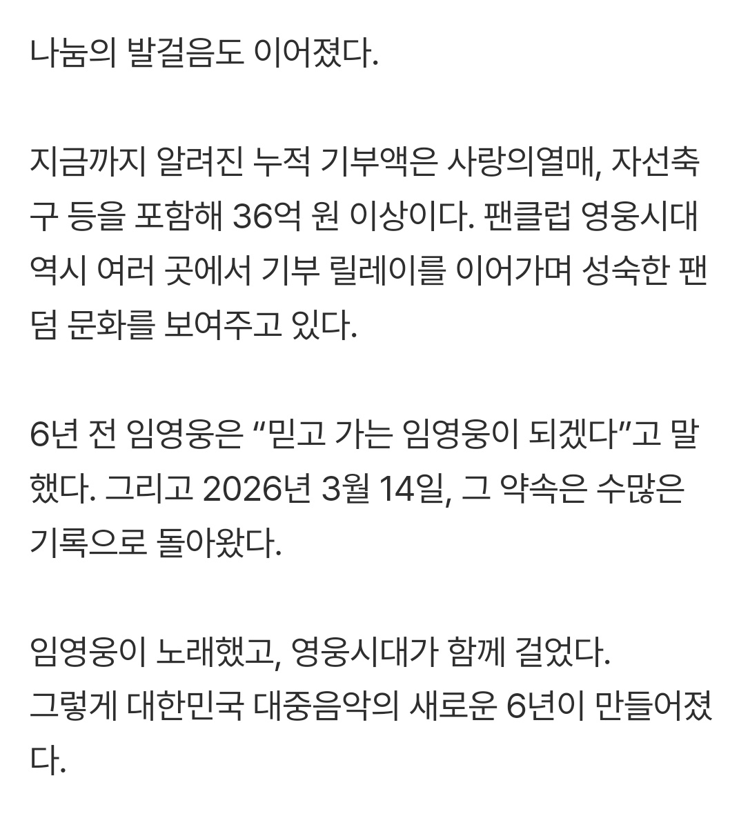 국내 음원 누적 1위 . 솔로 최초 1집 음반 초동 110만장 돌파 . 누적 관객 100만을 앞둔 매 공연 퍼펙트 매진 공연 1인자 . 공연 실황 영화 역대 1위 . 각종 대상 수상 등 무엇보다 이름을 알리기 전 부터의 누적 기부액만 40여억원

임영웅 6주년, 영웅시대와 함께 쓴 역사  naver.me/F6QFgFF5