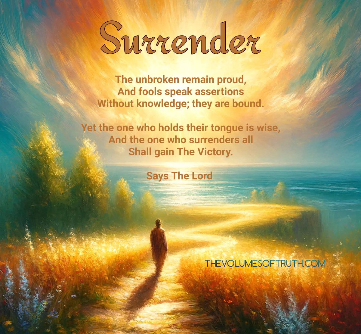 Surrender

The unbroken remain proud,
And fools speak assertions
Without knowledge; they are bound.

Yet the one who holds their tongue is wise,
And the one who surrenders all
Shall gain The Victory.

Says The Lord 

thevolumesoftruth.com/Words_To_Live_…