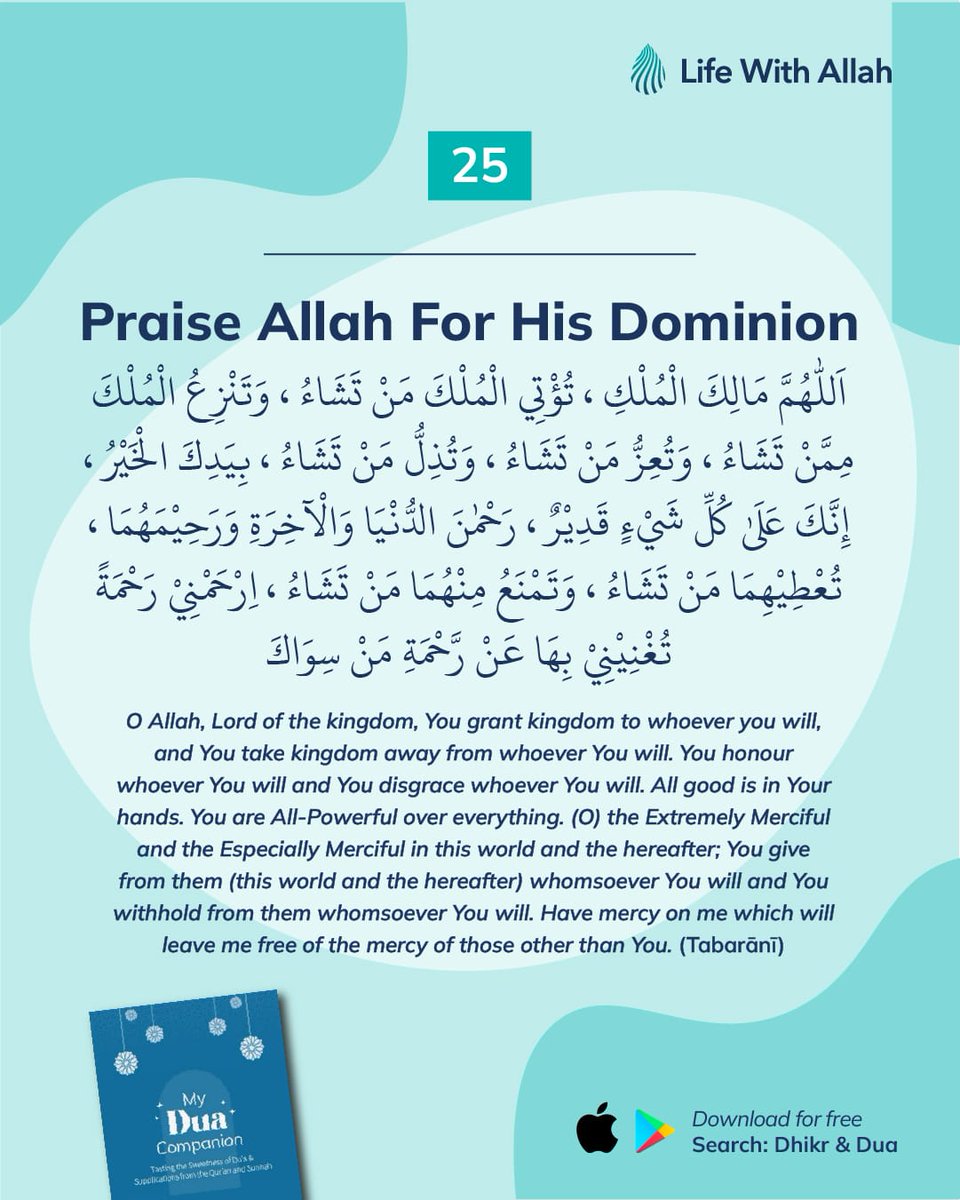 25 - Praise Allah For His Dominion

Anas b. Mālik (raḍiy Allāhu ‘anhu) narrates that the Messenger of Allah ﷺ said to Muʿādh: "Shall I not teach you such a duʿā that if you had debt equal to Mount Uhud, Allah will pay it off for you. Say O Muʿādh: [the above]." (Tabarānī)